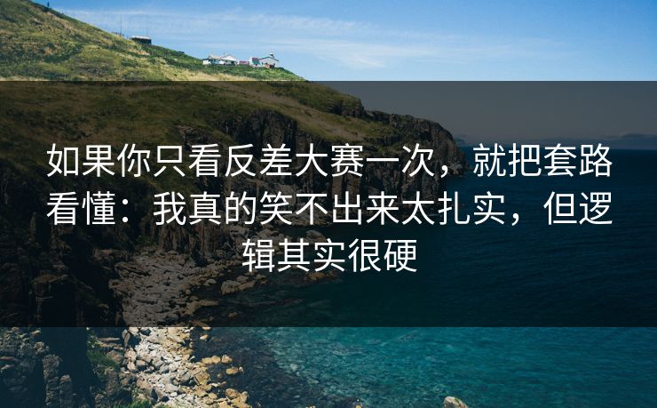 如果你只看反差大赛一次，就把套路看懂：我真的笑不出来太扎实，但逻辑其实很硬