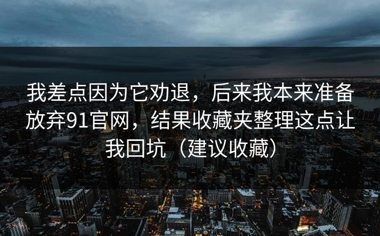 我差点因为它劝退，后来我本来准备放弃91官网，结果收藏夹整理这点让我回坑（建议收藏）