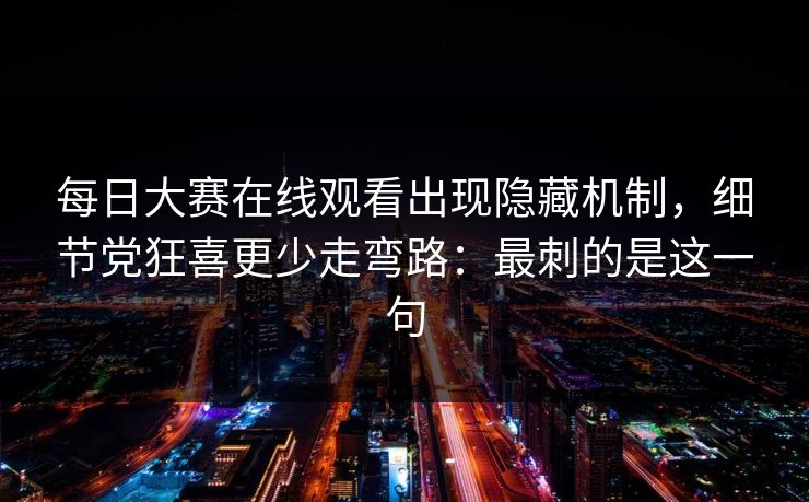 每日大赛在线观看出现隐藏机制，细节党狂喜更少走弯路：最刺的是这一句