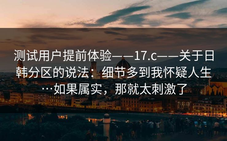 测试用户提前体验——17.c——关于日韩分区的说法：细节多到我怀疑人生…如果属实，那就太刺激了