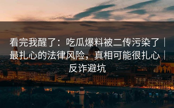 看完我醒了：吃瓜爆料被二传污染了｜最扎心的法律风险，真相可能很扎心｜反诈避坑