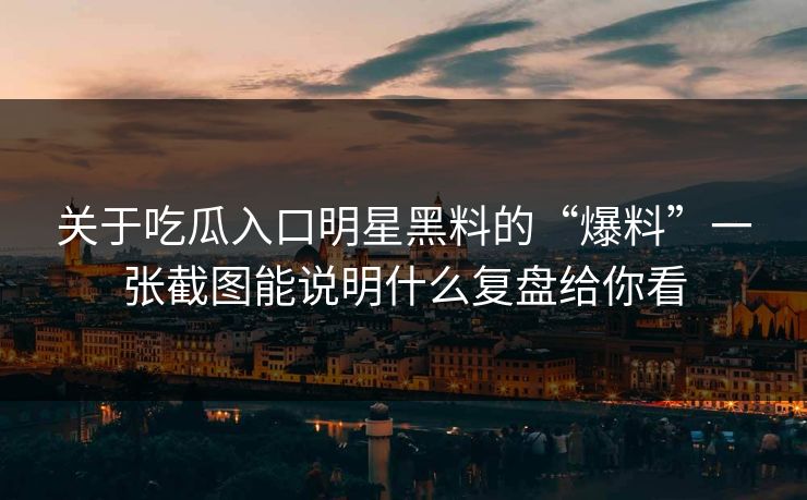 关于吃瓜入口明星黑料的“爆料”一张截图能说明什么复盘给你看
