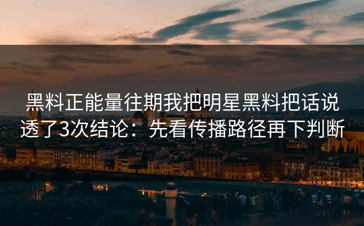 黑料正能量往期我把明星黑料把话说透了3次结论：先看传播路径再下判断
