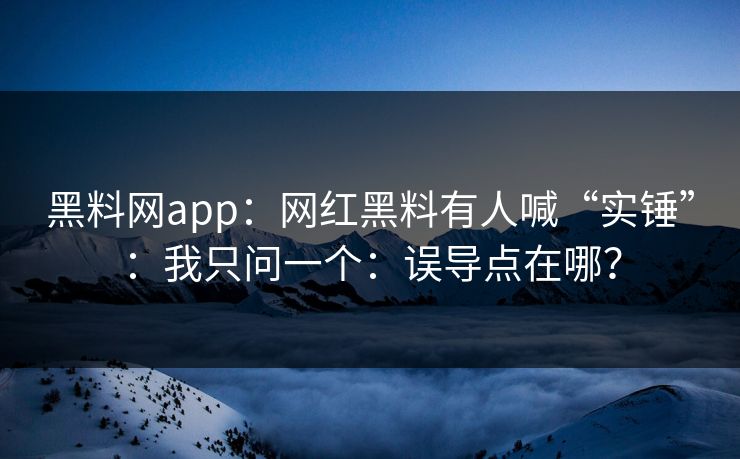 黑料网app：网红黑料有人喊“实锤”：我只问一个：误导点在哪？