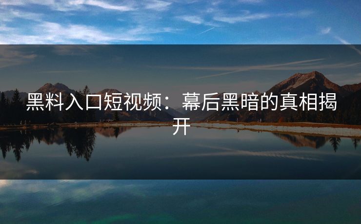 黑料入口短视频：幕后黑暗的真相揭开