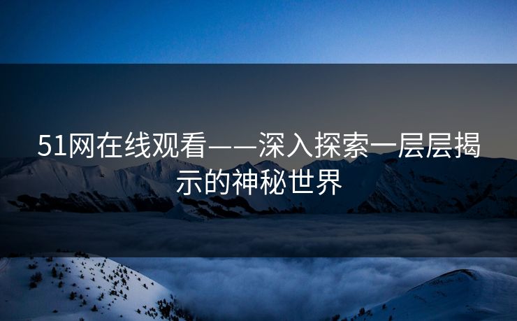 51网在线观看——深入探索一层层揭示的神秘世界 51网在线观看——深入探索一层层揭示的神秘世界